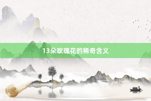 13朵玫瑰花的稀奇含义