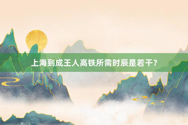 上海到成王人高铁所需时辰是若干？