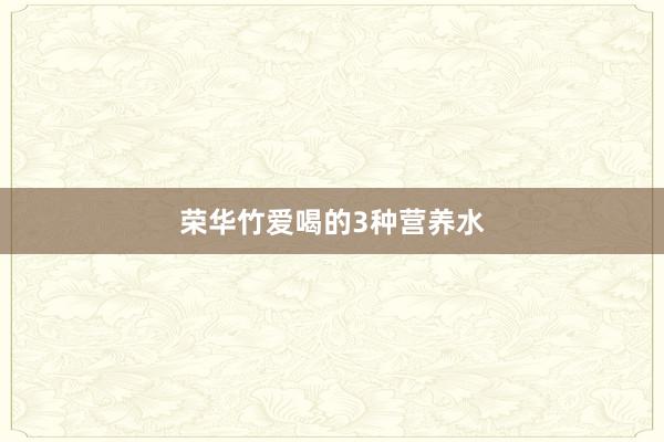 荣华竹爱喝的3种营养水