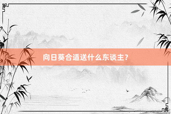 向日葵合适送什么东谈主？