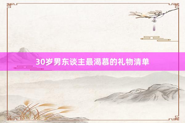 30岁男东谈主最渴慕的礼物清单